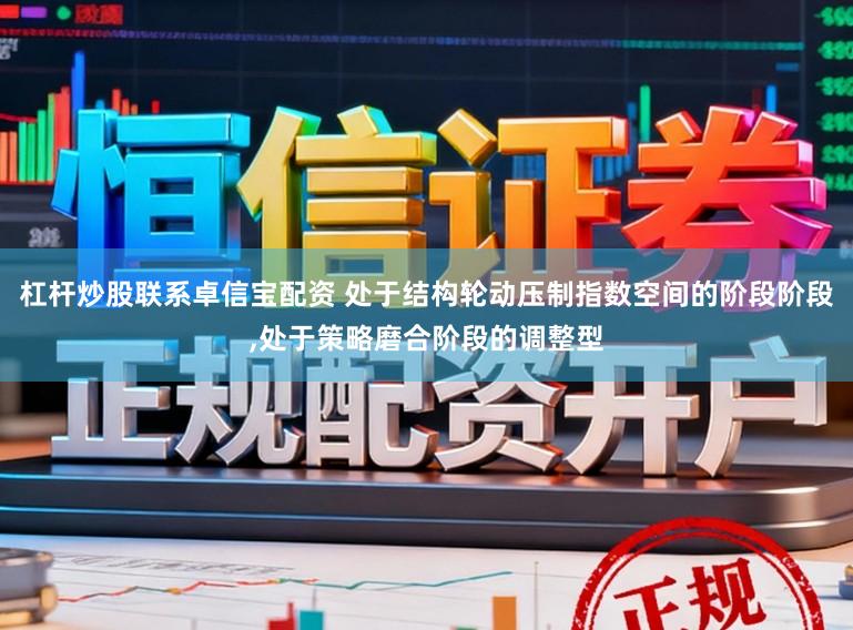 杠杆炒股联系卓信宝配资 处于结构轮动压制指数空间的阶段阶段，处于策略磨合阶段的调整型