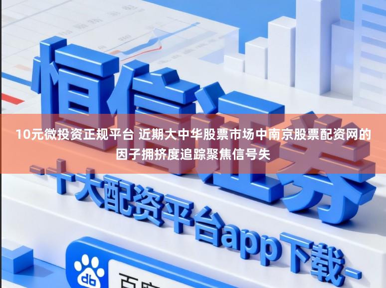 10元微投资正规平台 近期大中华股票市场中南京股票配资网的因子拥挤度追踪聚焦信号失