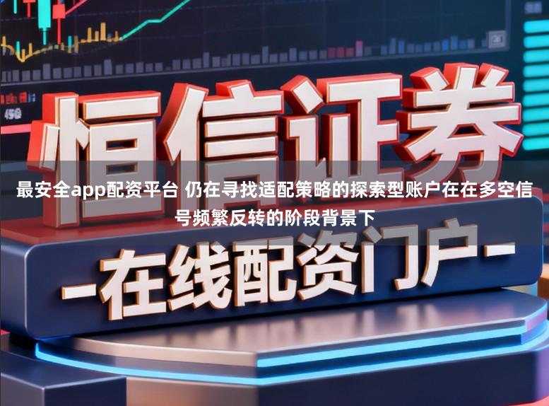 最安全app配资平台 仍在寻找适配策略的探索型账户在在多空信号频繁反转的阶段背景下