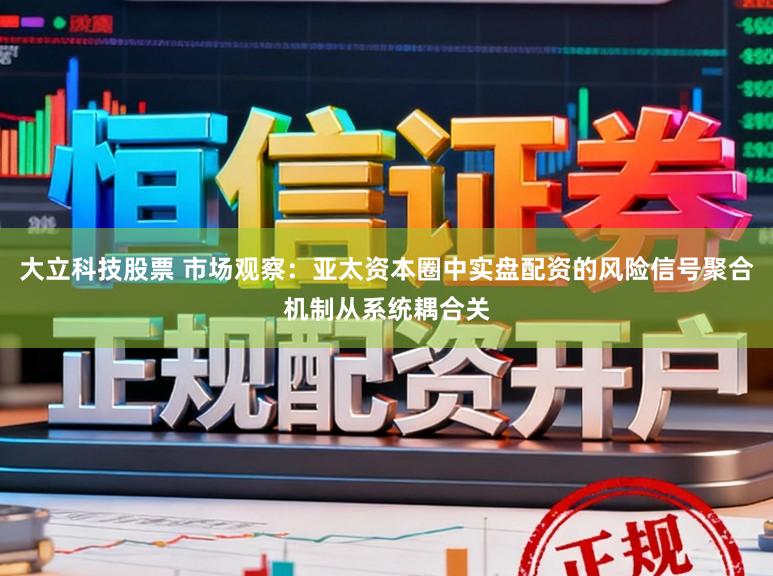 大立科技股票 市场观察:亚太资本圈中实盘配资的风险信号聚合机制从系统耦合关