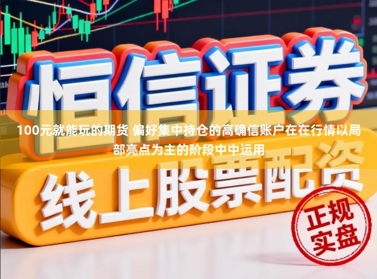 100元就能玩的期货 偏好集中持仓的高确信账户在在行情以局部亮点为主的阶段中中运用