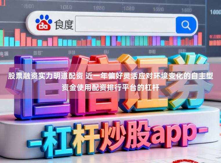 股票融资实力明道配资 近一年偏好灵活应对环境变化的自主型资金使用配资排行平台的杠杆