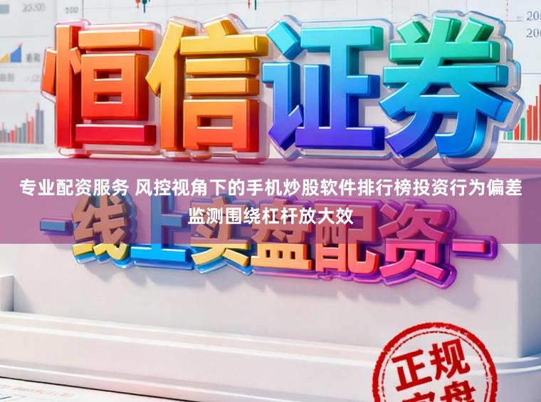 专业配资服务 风控视角下的手机炒股软件排行榜投资行为偏差监测围绕杠杆放大效