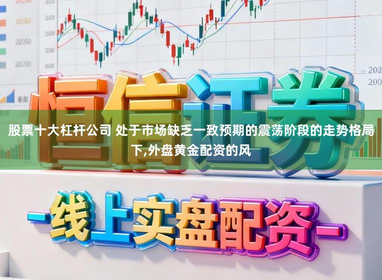 股票十大杠杆公司 处于市场缺乏一致预期的震荡阶段的走势格局下，外盘黄金配资的风