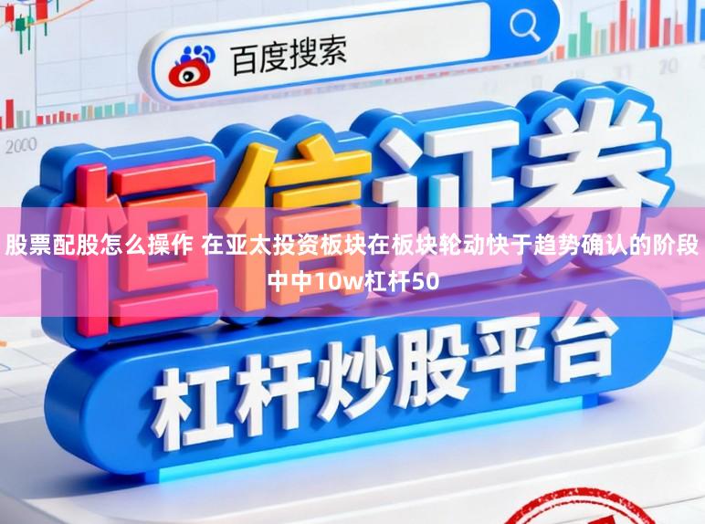 股票配股怎么操作 在亚太投资板块在板块轮动快于趋势确认的阶段中中10w杠杆50
