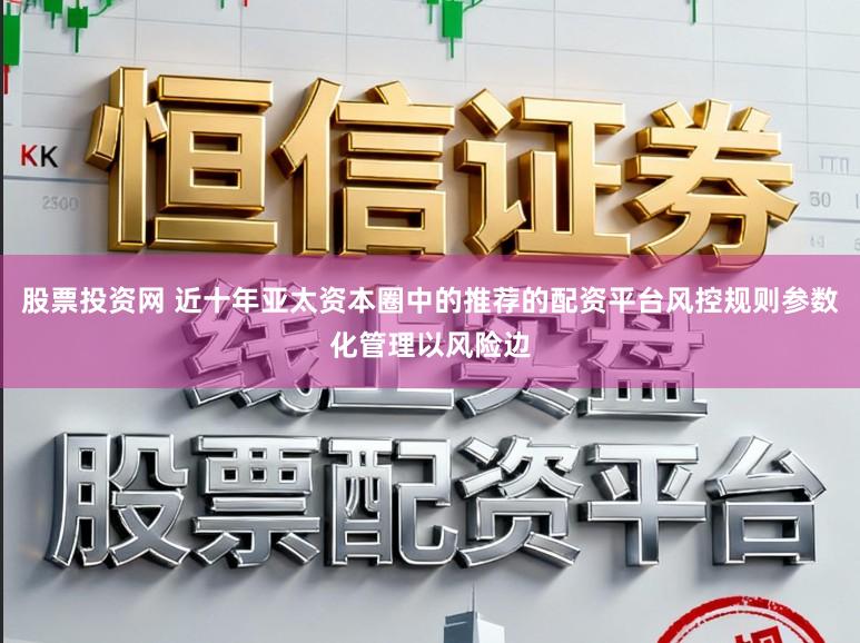 股票投资网 近十年亚太资本圈中的推荐的配资平台风控规则参数化管理以风险边