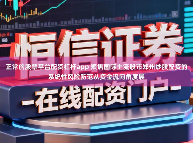 正常的股票平台配资杠杆app 聚焦国际主流股市郑州炒股配资的系统性风险防范从资金流向角度展