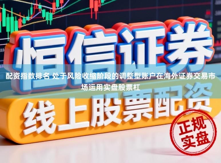 配资指数排名 处于风险收缩阶段的调整型账户在海外证券交易市场运用实盘股票杠