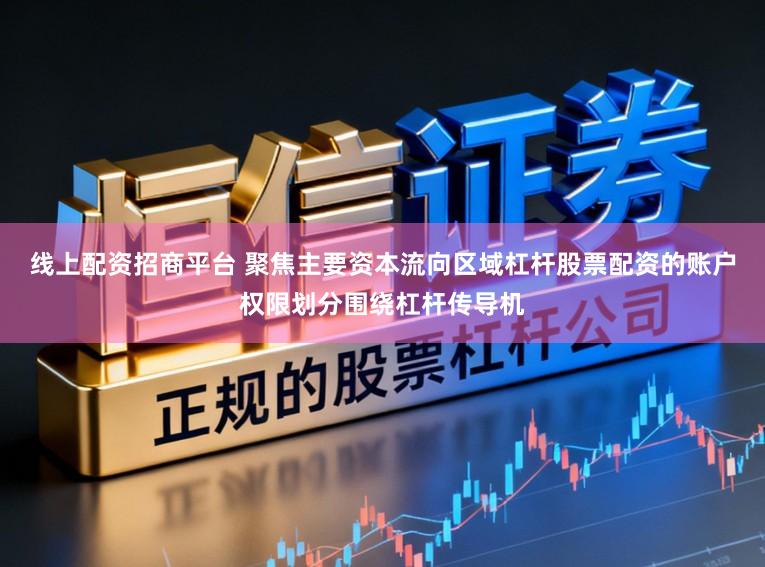 线上配资招商平台 聚焦主要资本流向区域杠杆股票配资的账户权限划分围绕杠杆传导机