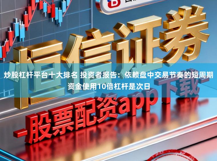 炒股杠杆平台十大排名 投资者报告:依赖盘中交易节奏的短周期资金使用10倍杠杆是次日