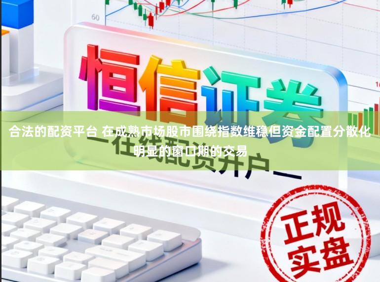 合法的配资平台 在成熟市场股市围绕指数维稳但资金配置分散化明显的窗口期的交易