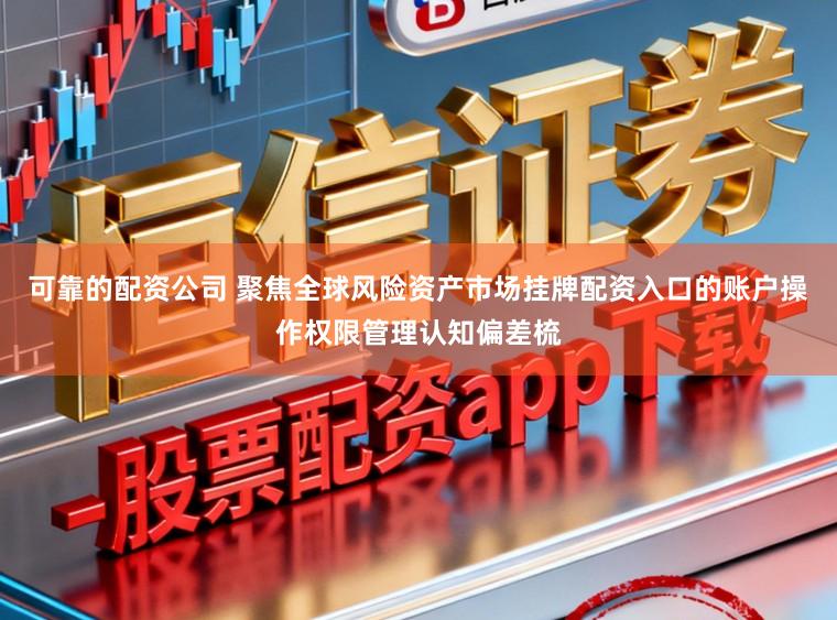可靠的配资公司 聚焦全球风险资产市场挂牌配资入口的账户操作权限管理认知偏差梳