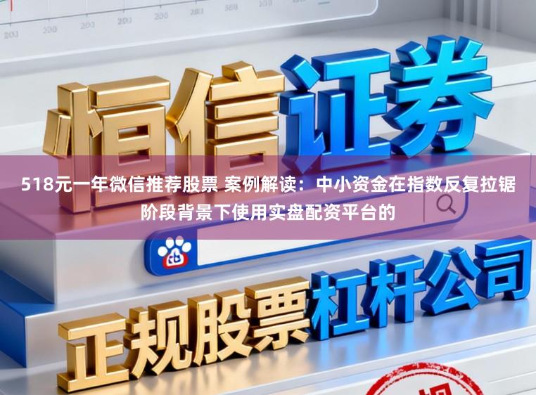 518元一年微信推荐股票 案例解读：中小资金在指数反复拉锯阶段背景下使用实盘配资平台的