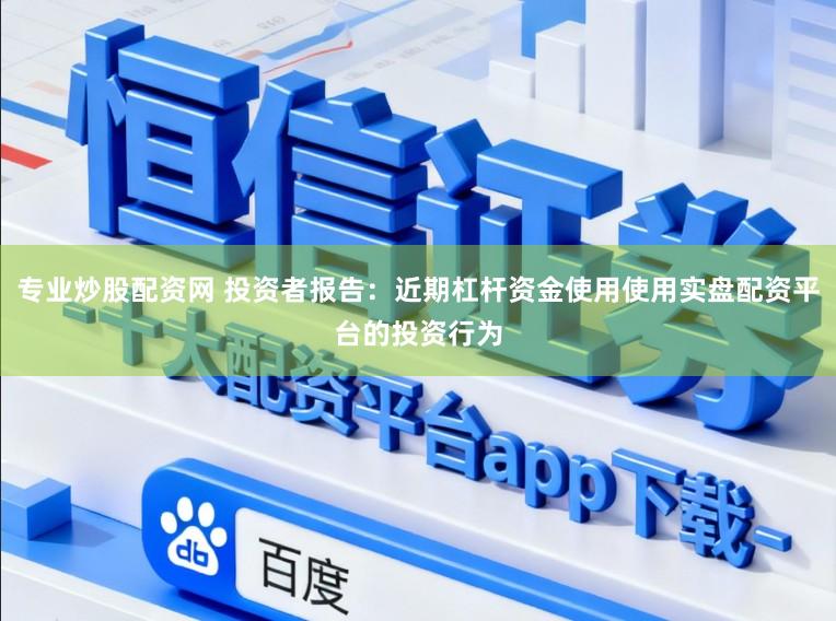 专业炒股配资网 投资者报告：近期杠杆资金使用使用实盘配资平台的投资行为