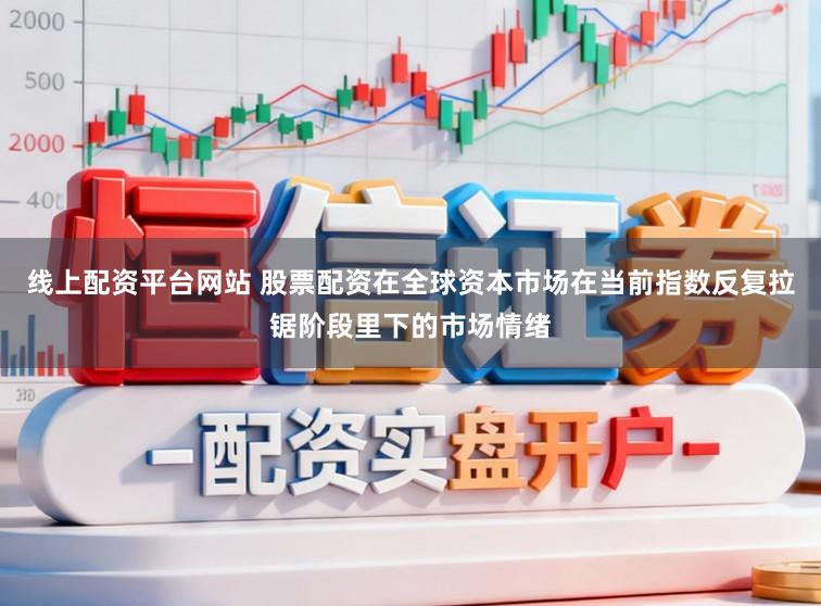 线上配资平台网站 股票配资在全球资本市场在当前指数反复拉锯阶段里下的市场情绪