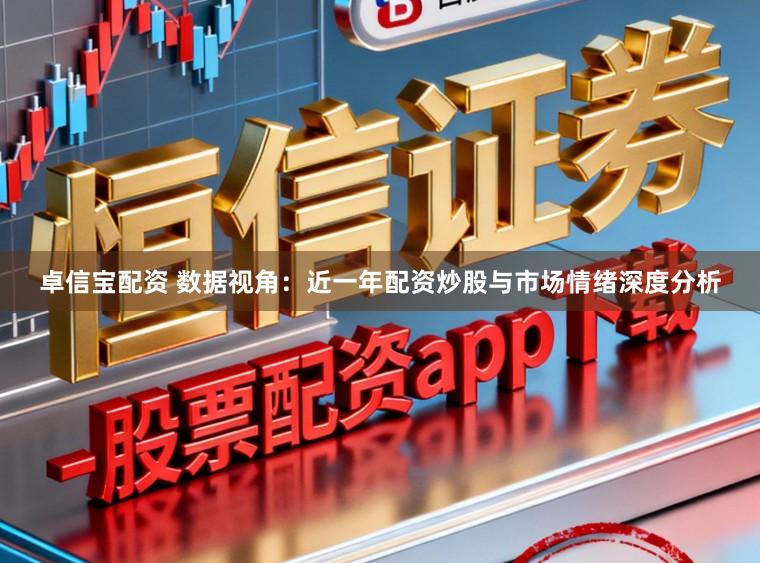 卓信宝配资 数据视角：近一年配资炒股与市场情绪深度分析