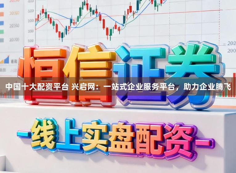 中国十大配资平台 兴启网：一站式企业服务平台，助力企业腾飞