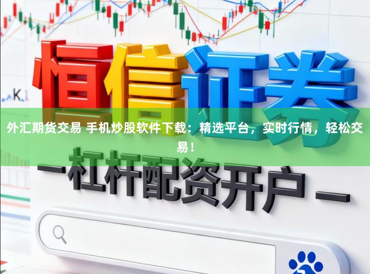 外汇期货交易 手机炒股软件下载：精选平台，实时行情，轻松交易！