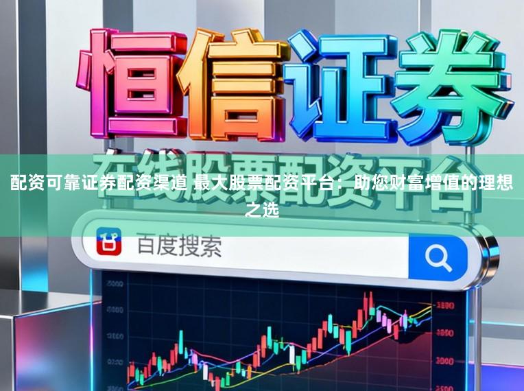 配资可靠证券配资渠道 最大股票配资平台:助您财富增值的理想之选