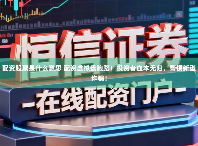 配资股票是什么意思 配资虚拟盘跑路！投资者血本无归，警惕新型诈骗！