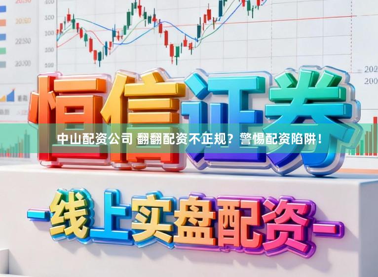 中山配资公司 翻翻配资不正规？警惕配资陷阱！