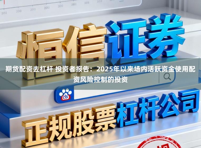 期货配资去杠杆 投资者报告：2025年以来场内活跃资金使用配资风险控制的投资