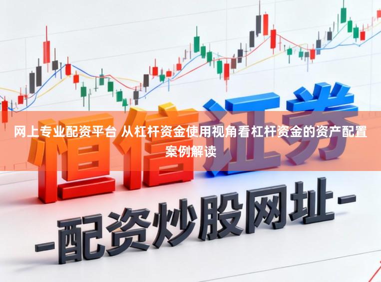 网上专业配资平台 从杠杆资金使用视角看杠杆资金的资产配置案例解读