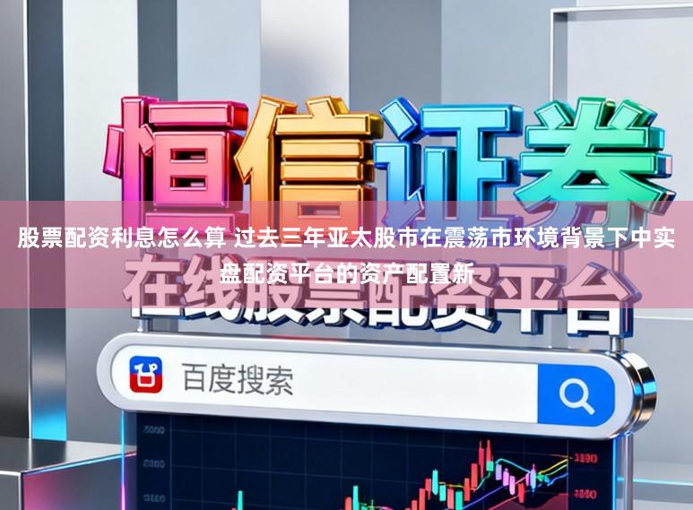 股票配资利息怎么算 过去三年亚太股市在震荡市环境背景下中实盘配资平台的资产配置新