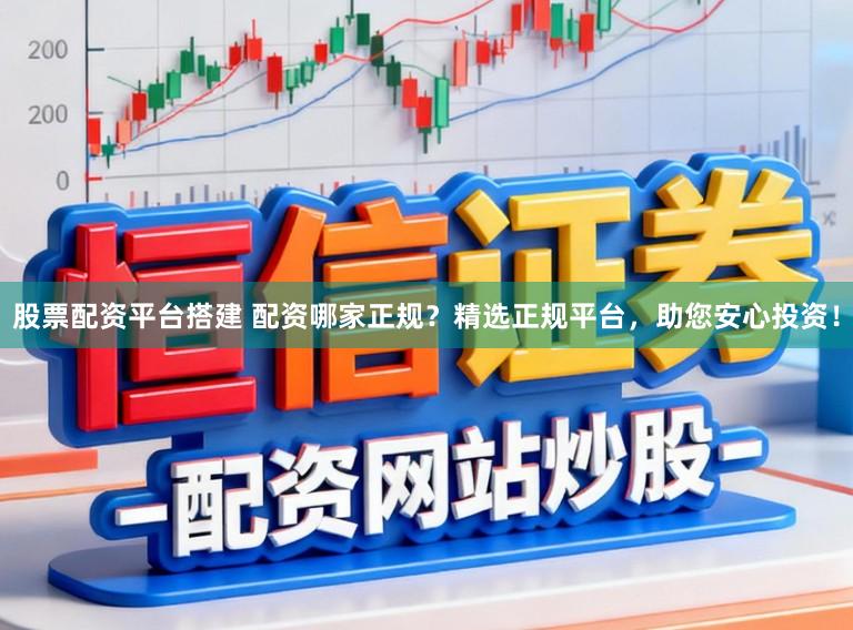 股票配资平台搭建 配资哪家正规？精选正规平台，助您安心投资！
