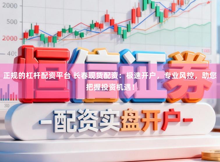 正规的杠杆配资平台 长春现货配资:极速开户,专业风控,助您把握投资机遇!
