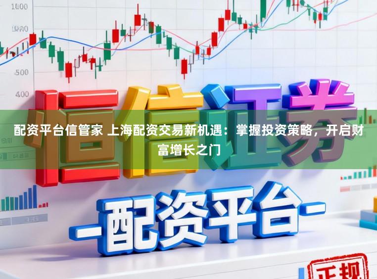 配资平台信管家 上海配资交易新机遇:掌握投资策略,开启财富增长之门