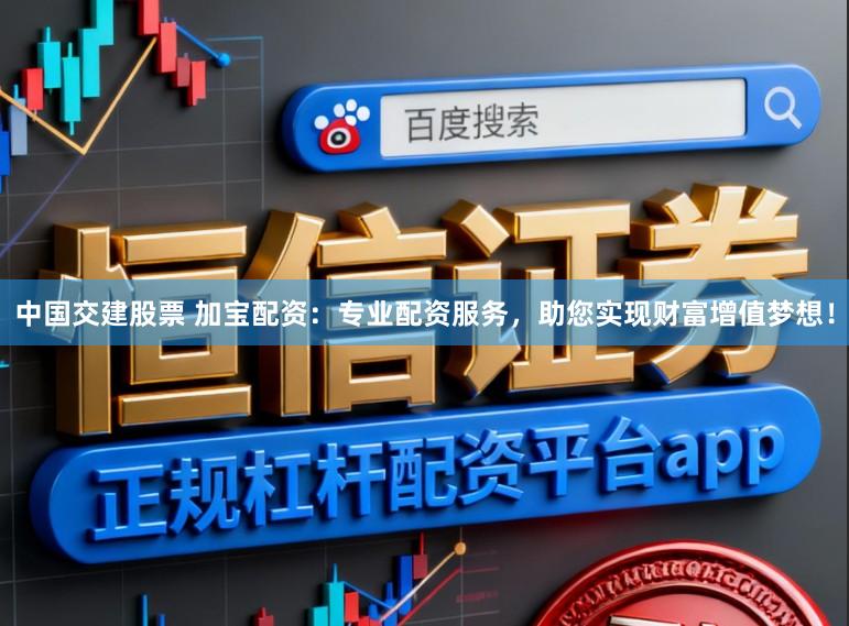 中国交建股票 加宝配资:专业配资服务,助您实现财富增值梦想!