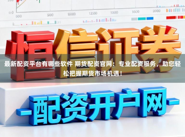 最新配资平台有哪些软件 期货配资官网:专业配资服务,助您轻松把握期货市场机遇!