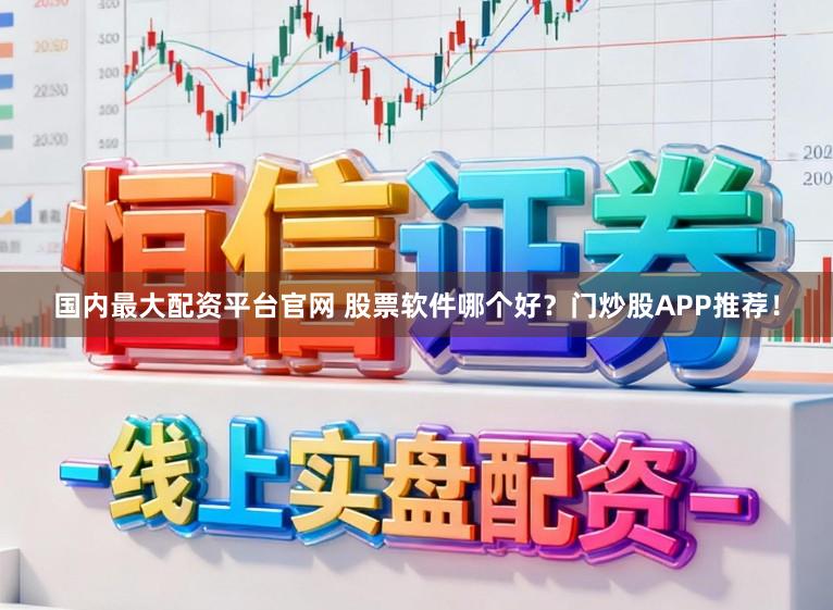 国内最大配资平台官网 股票软件哪个好?门炒股APP推荐!