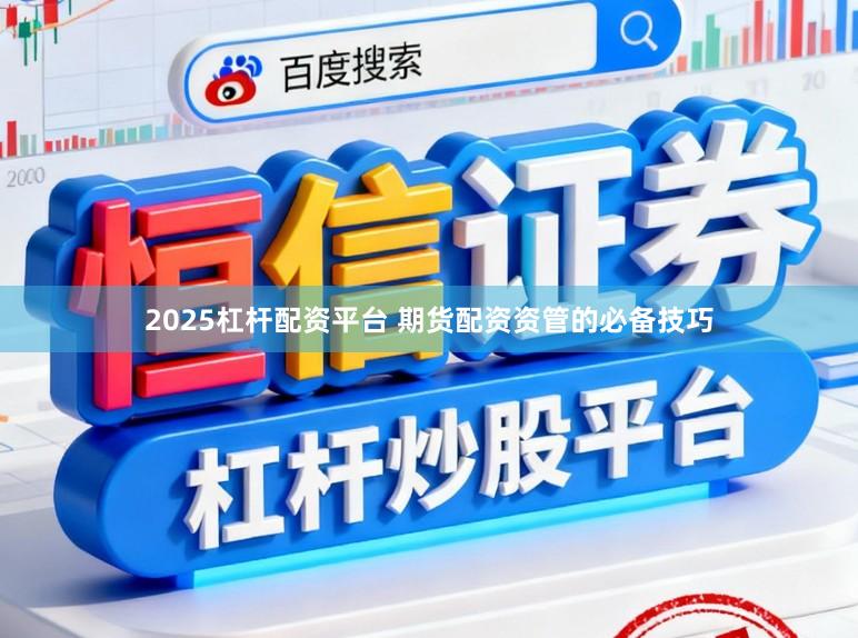 2025杠杆配资平台 期货配资资管的必备技巧