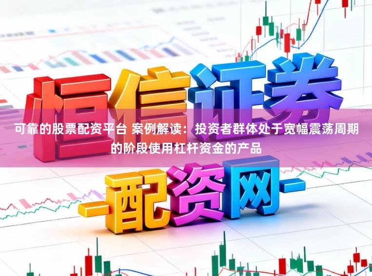 可靠的股票配资平台 案例解读：投资者群体处于宽幅震荡周期的阶段使用杠杆资金的产品