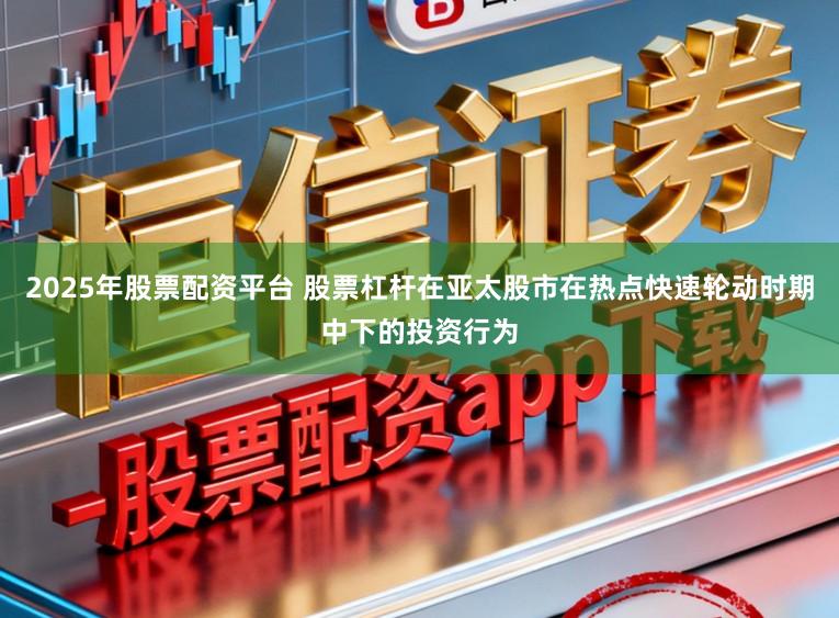 2025年股票配资平台 股票杠杆在亚太股市在热点快速轮动时期中下的投资行为