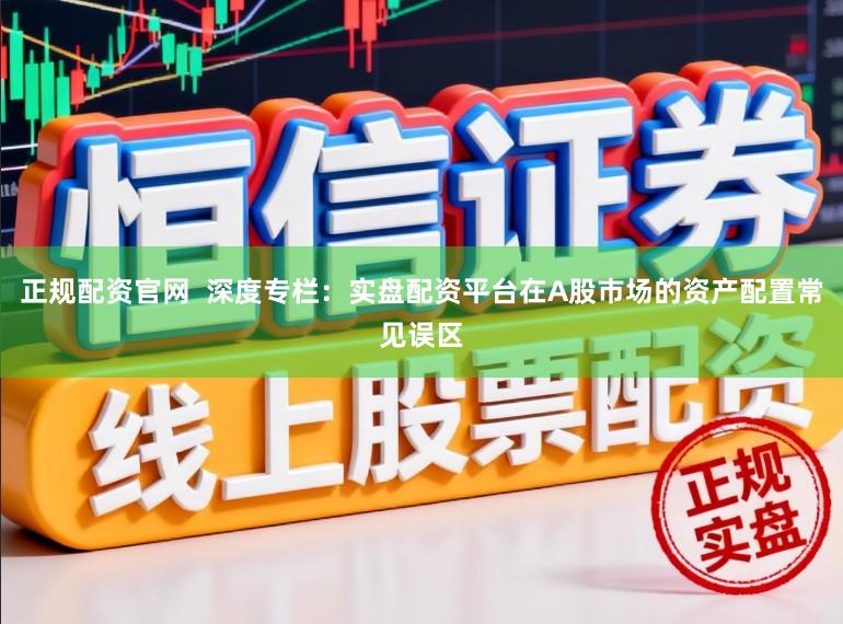 正规配资官网 深度专栏:实盘配资平台在A股市场的资产配置常见误区