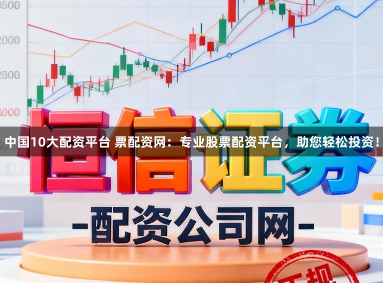 中国10大配资平台 票配资网:专业股票配资平台,助您轻松投资!