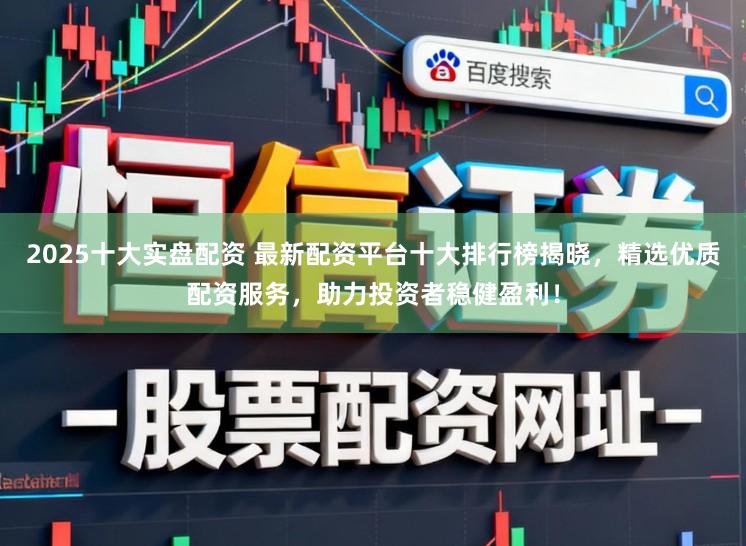 2025十大实盘配资 最新配资平台十大排行榜揭晓，精选优质配资服务，助力投资者稳健盈利！