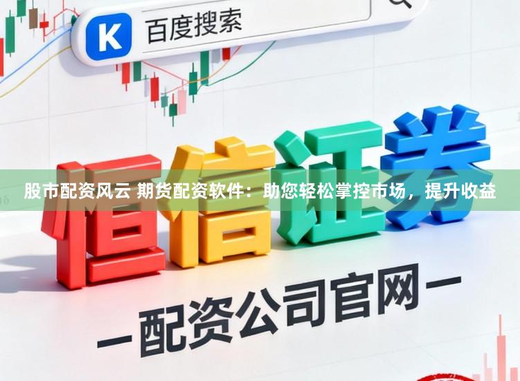 股市配资风云 期货配资软件：助您轻松掌控市场，提升收益
