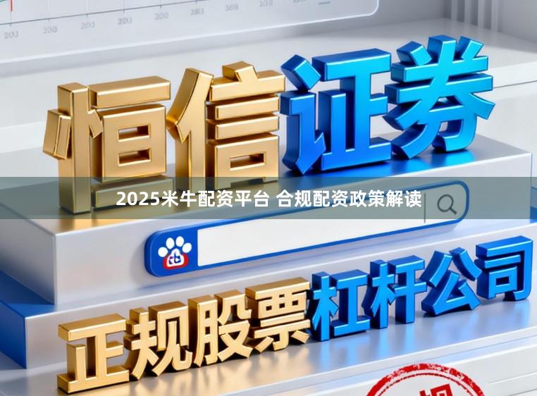 2025米牛配资平台 合规配资政策解读