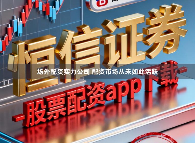 场外配资实力公司 配资市场从未如此活跃