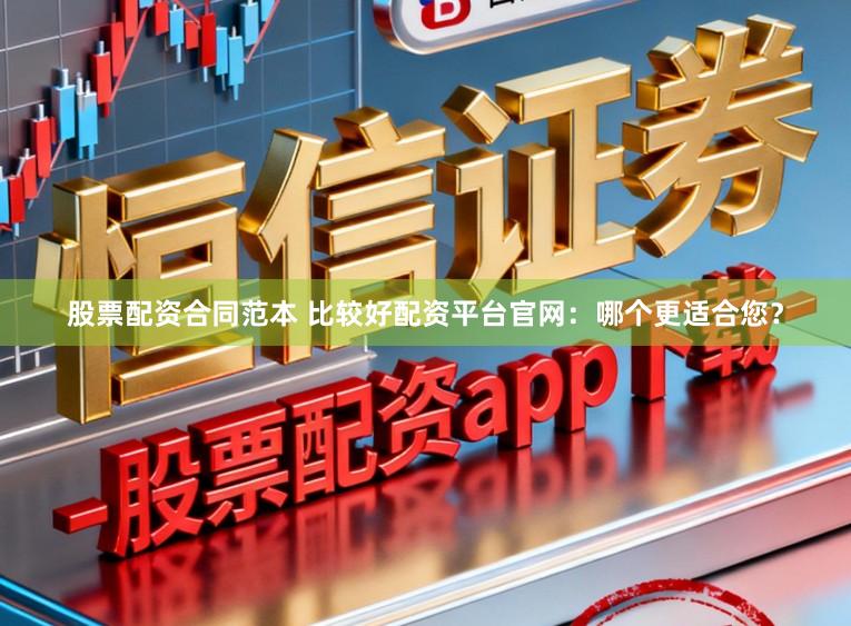 股票配资合同范本 比较好配资平台官网：哪个更适合您？