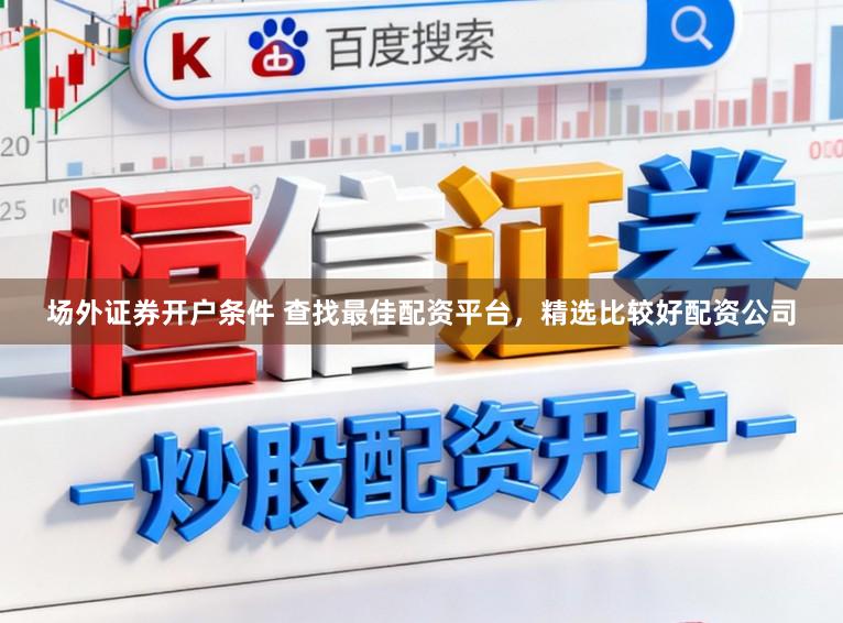 场外证券开户条件 查找最佳配资平台,精选比较好配资公司