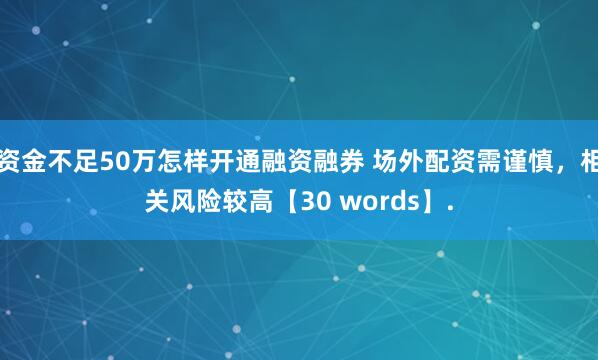 资金不足50万怎样开通融资融券 场外配资需谨慎，相关风险较高【30 words】.
