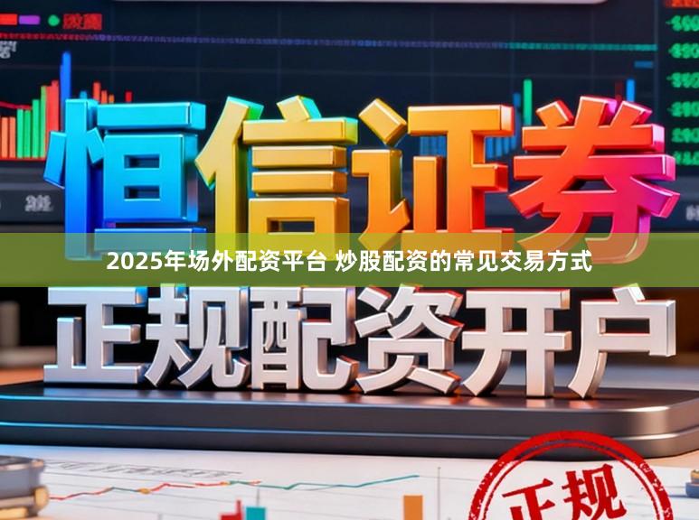 2025年场外配资平台 炒股配资的常见交易方式
