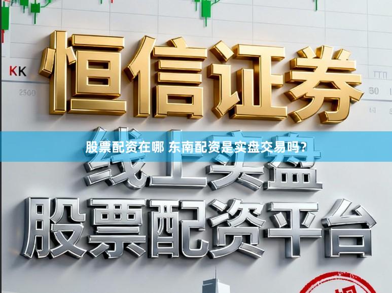 股票配资在哪 东南配资是实盘交易吗？
