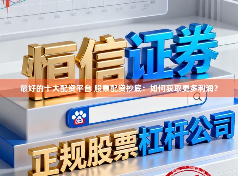 最好的十大配资平台 股票配资抄底：如何获取更多利润？