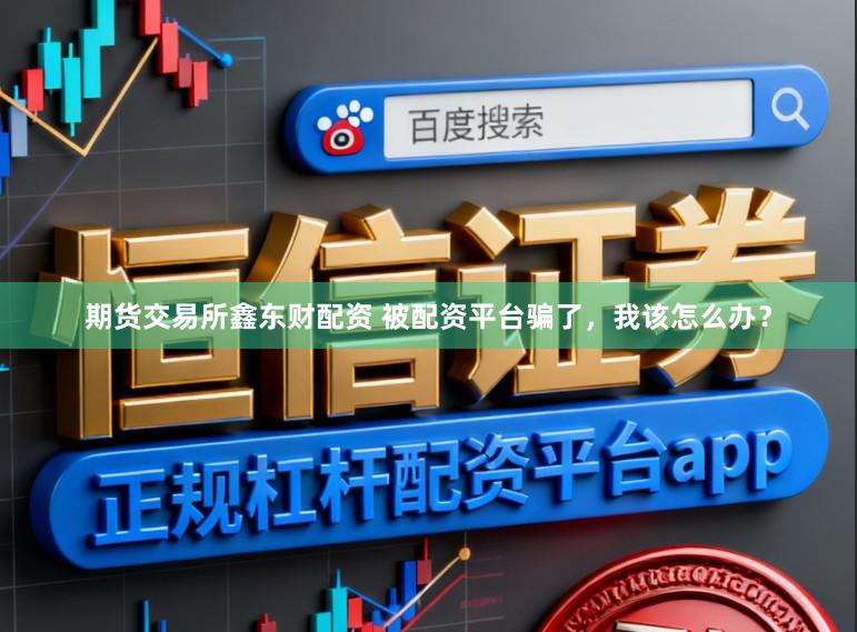 期货交易所鑫东财配资 被配资平台骗了,我该怎么办?
